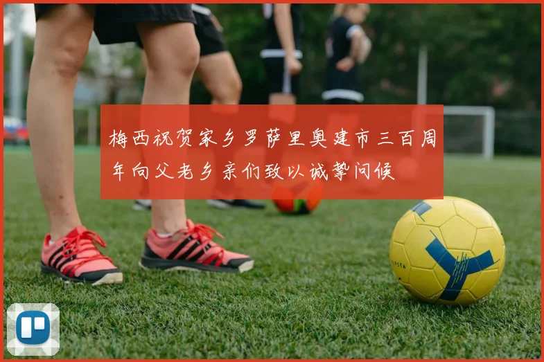 梅西祝贺家乡罗萨里奥建市三百周年向父老乡亲们致以诚挚问候