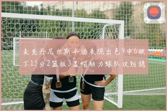 麦克丹尼尔斯半场表现出色9中6砍下15分2篮板3盖帽助力球队攻防稳定