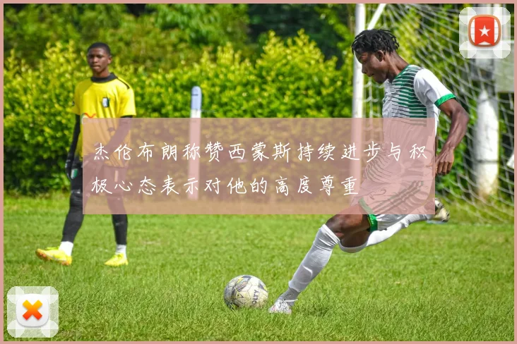 杰伦布朗称赞西蒙斯持续进步与积极心态表示对他的高度尊重