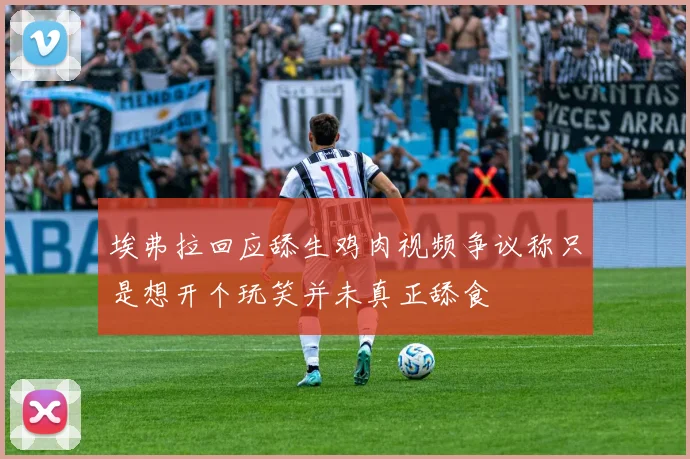 埃弗拉回应舔生鸡肉视频争议称只是想开个玩笑并未真正舔食