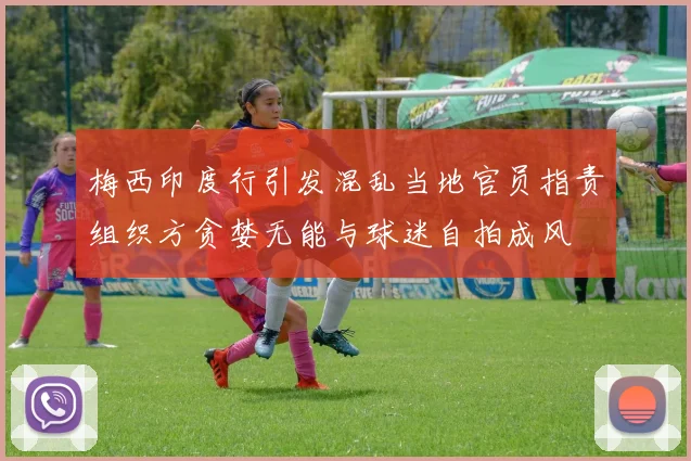 梅西印度行引发混乱当地官员指责组织方贪婪无能与球迷自拍成风