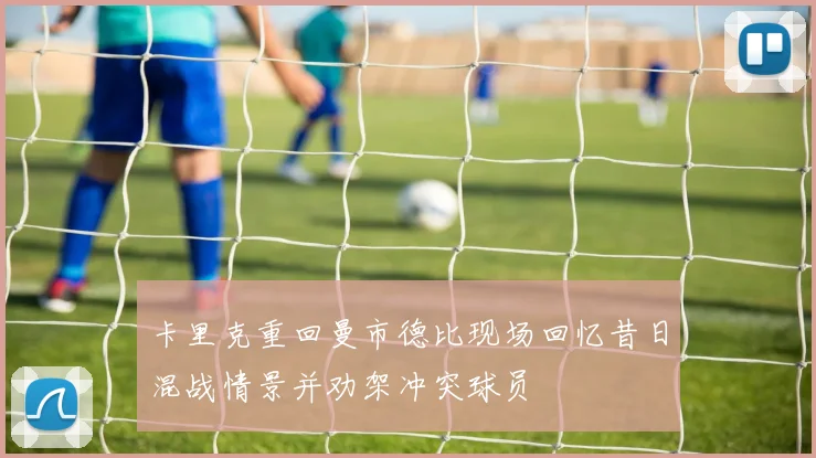 卡里克重回曼市德比现场回忆昔日混战情景并劝架冲突球员