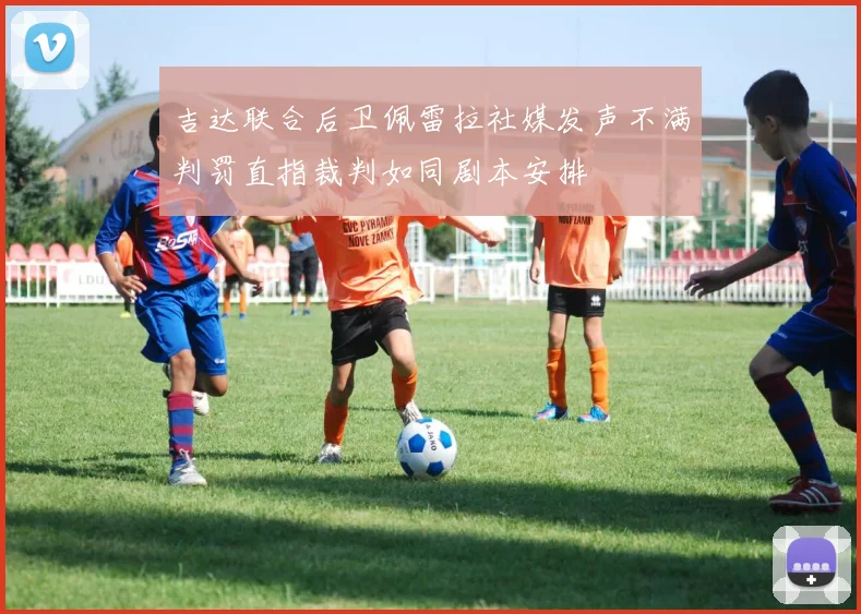 吉达联合后卫佩雷拉社媒发声不满判罚直指裁判如同剧本安排