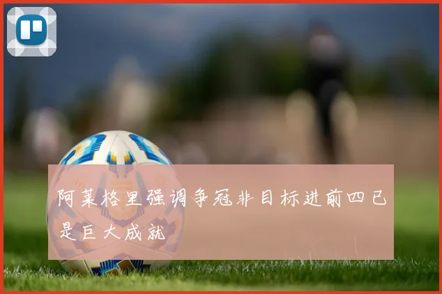 阿莱格里强调争冠非目标进前四已是巨大成就