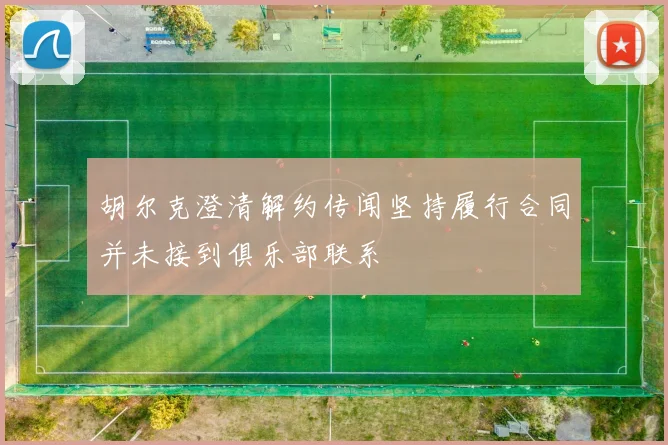 胡尔克澄清解约传闻坚持履行合同并未接到俱乐部联系