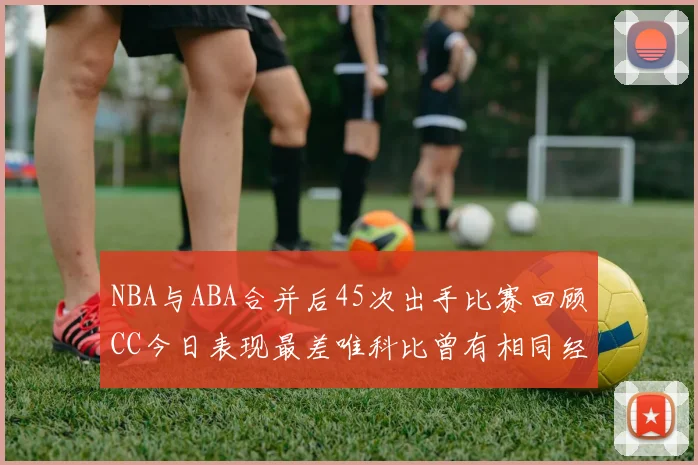 NBA与ABA合并后45次出手比赛回顾CC今日表现最差唯科比曾有相同经历