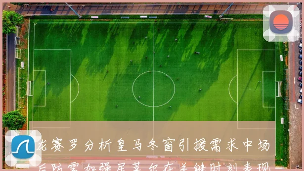 龙赛罗分析皇马冬窗引援需求中场后防需加强居莱尔在关键时刻表现欠佳