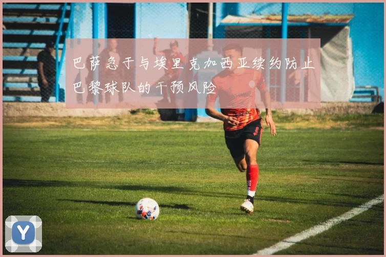 巴萨急于与埃里克加西亚续约防止巴黎球队的干预风险