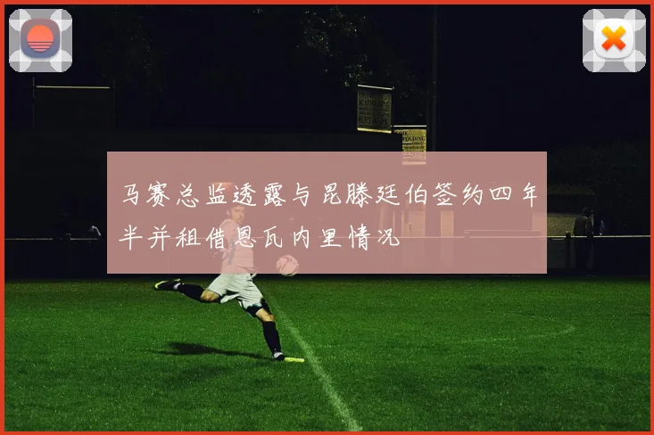 马赛总监透露与昆滕廷伯签约四年半并租借恩瓦内里情况