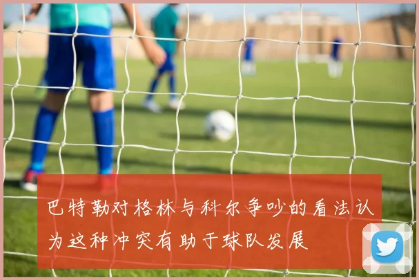 巴特勒对格林与科尔争吵的看法认为这种冲突有助于球队发展