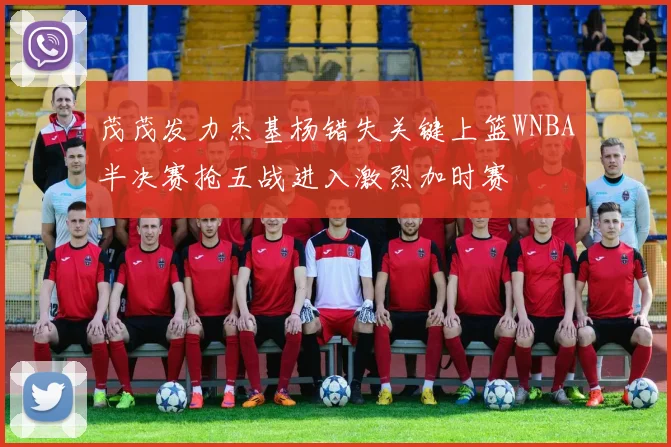 茂茂发力杰基杨错失关键上篮WNBA半决赛抢五战进入激烈加时赛