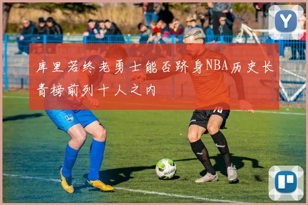 库里若终老勇士能否跻身NBA历史长青榜前列十人之内