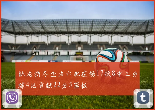 狄龙拼尽全力六犯在场17投8中三分球4记贡献22分5篮板