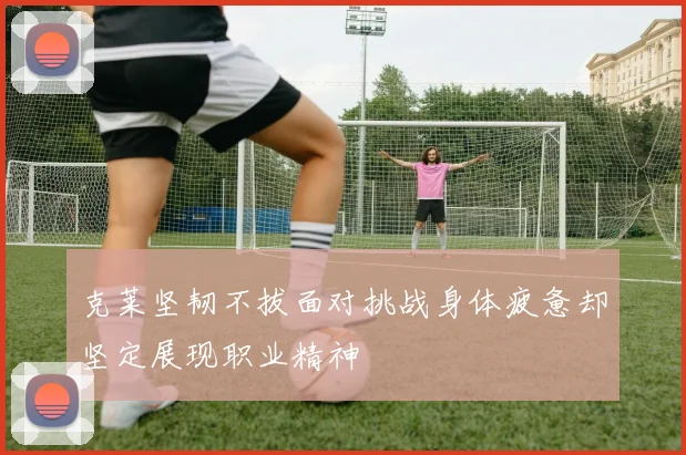 克莱坚韧不拔面对挑战身体疲惫却坚定展现职业精神