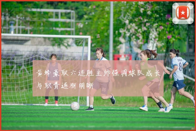 黄蜂豪取六连胜主帅强调球队成长与职责逐渐明晰