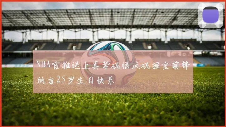 NBA官推送上真挚祝福庆祝掘金前锋纳吉25岁生日快乐