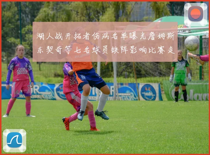 湖人战开拓者伤病名单曝光詹姆斯东契奇等七名球员缺阵影响比赛走势