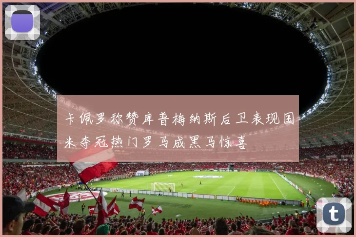 卡佩罗称赞库普梅纳斯后卫表现国米夺冠热门罗马成黑马惊喜