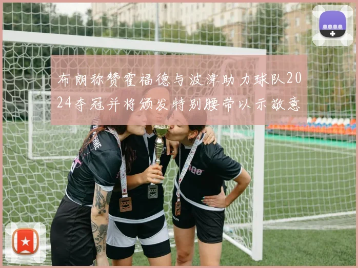 布朗称赞霍福德与波津助力球队2024夺冠并将颁发特别腰带以示敬意