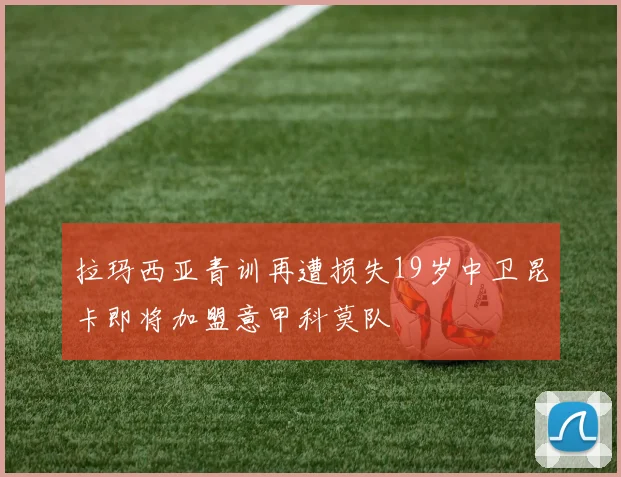 拉玛西亚青训再遭损失19岁中卫昆卡即将加盟意甲科莫队