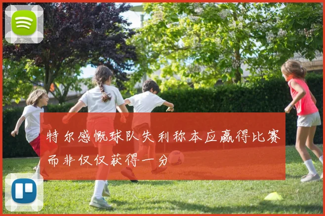 特尔感慨球队失利称本应赢得比赛而非仅仅获得一分