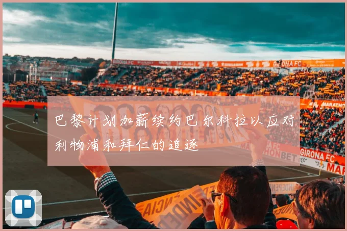 巴黎计划加薪续约巴尔科拉以应对利物浦和拜仁的追逐