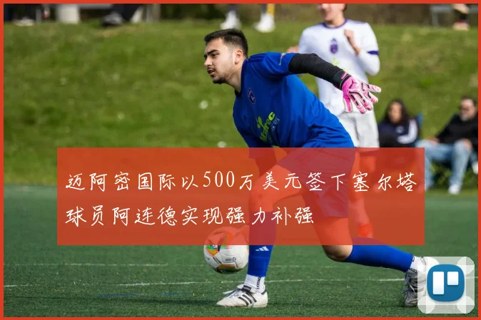 迈阿密国际以500万美元签下塞尔塔球员阿连德实现强力补强
