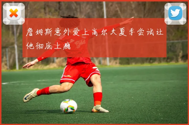 詹姆斯意外爱上高尔夫夏季尝试让他彻底上瘾