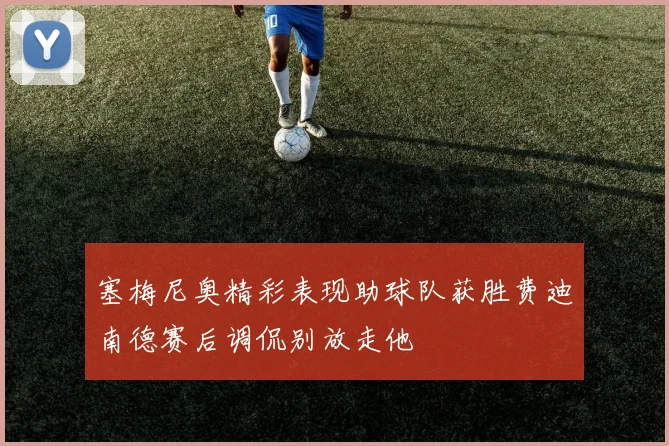 塞梅尼奥精彩表现助球队获胜费迪南德赛后调侃别放走他