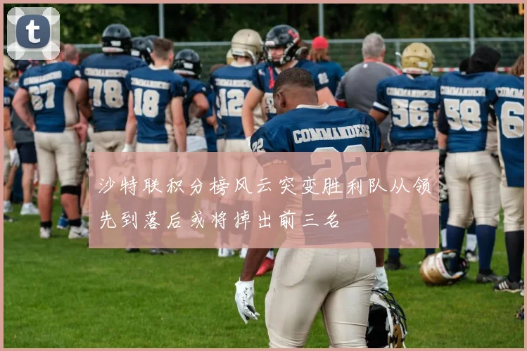 沙特联积分榜风云突变胜利队从领先到落后或将掉出前三名