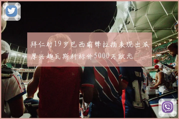 拜仁对19岁巴西前锋拉扬表现出浓厚兴趣瓦斯科标价5000万欧元