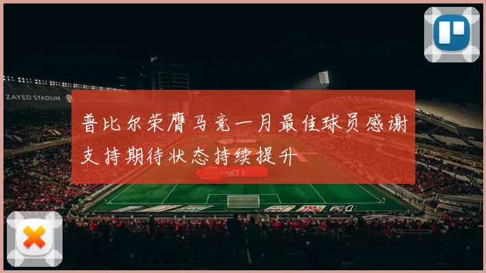 普比尔荣膺马竞一月最佳球员感谢支持期待状态持续提升