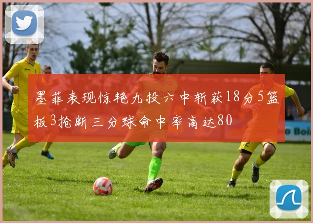 墨菲表现惊艳九投六中斩获18分5篮板3抢断三分球命中率高达80