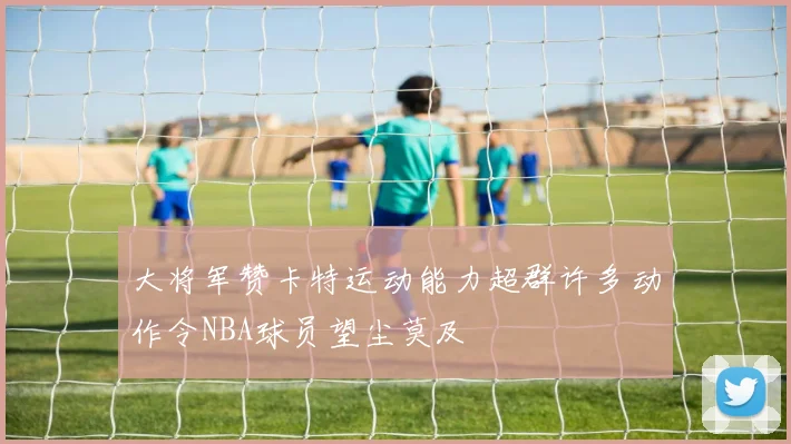 大将军赞卡特运动能力超群许多动作令NBA球员望尘莫及