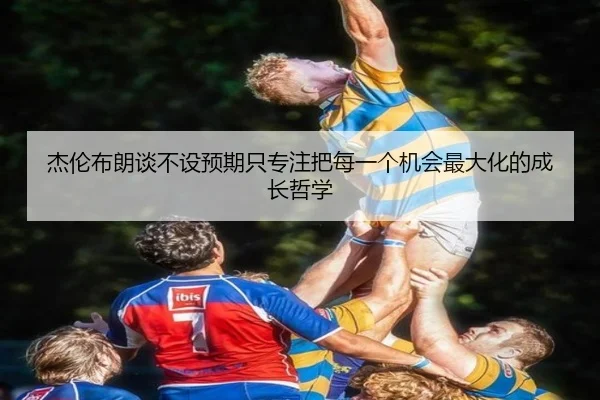 杰伦布朗谈不设预期只专注把每一个机会最大化的成长哲学 - Yabo